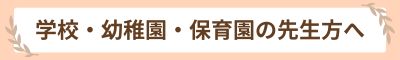 学校・幼稚園・保育園の先生方へ
